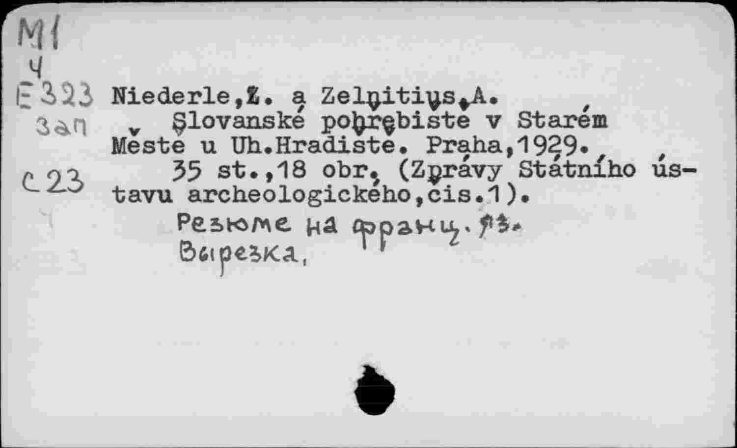 ﻿Ж
ч
Niederle,£. a Zeljp-ti^s^A. z у §lovanské po^rçbiste v Starem
Meste u Uh.Hradiste. Praha,1929»z , « Q'i 55 st. ,18 obr.z (Zpravy Statnfho us-tavu archeologického,cis.1 ).
Реььоме. kâ сьраніх.^* BftlpeïKA, '